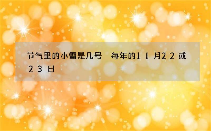 节气里的小雪是几号 每年的11月22或23日